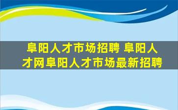 阜阳人才市场招聘 阜阳人才网阜阳人才市场最新招聘